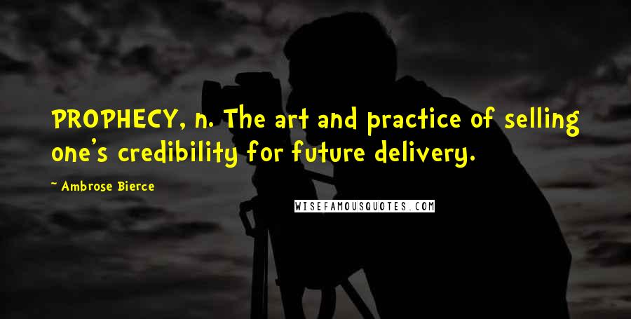 Ambrose Bierce Quotes: PROPHECY, n. The art and practice of selling one's credibility for future delivery.