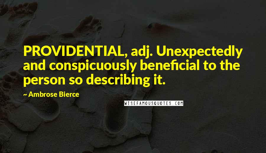 Ambrose Bierce Quotes: PROVIDENTIAL, adj. Unexpectedly and conspicuously beneficial to the person so describing it.