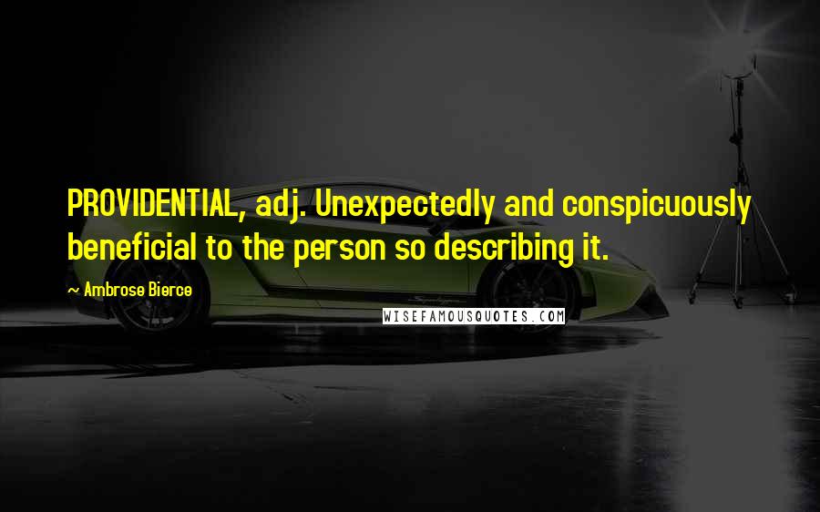 Ambrose Bierce Quotes: PROVIDENTIAL, adj. Unexpectedly and conspicuously beneficial to the person so describing it.