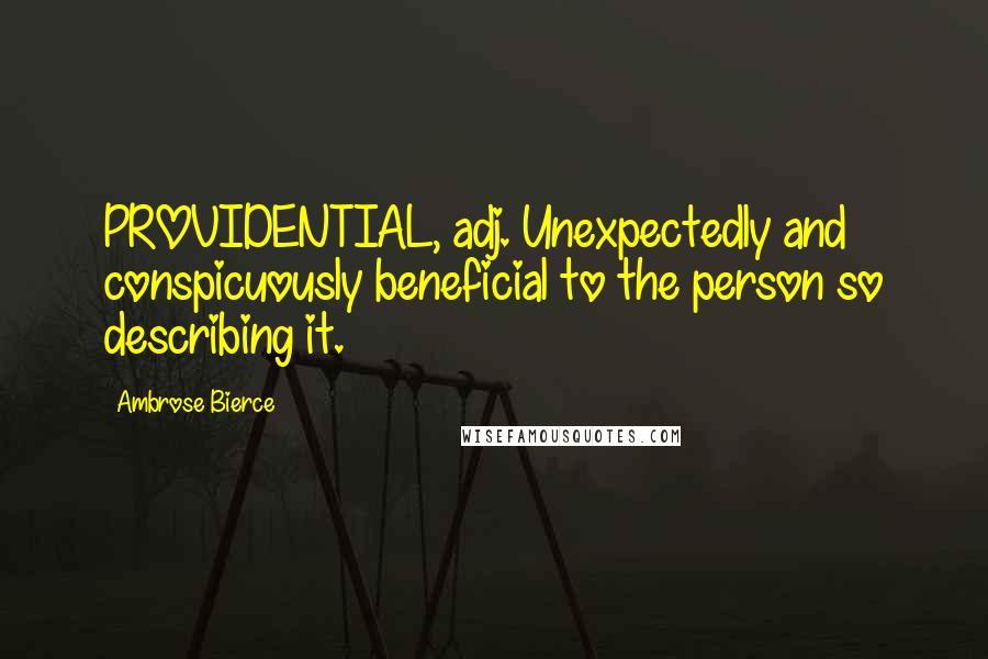 Ambrose Bierce Quotes: PROVIDENTIAL, adj. Unexpectedly and conspicuously beneficial to the person so describing it.