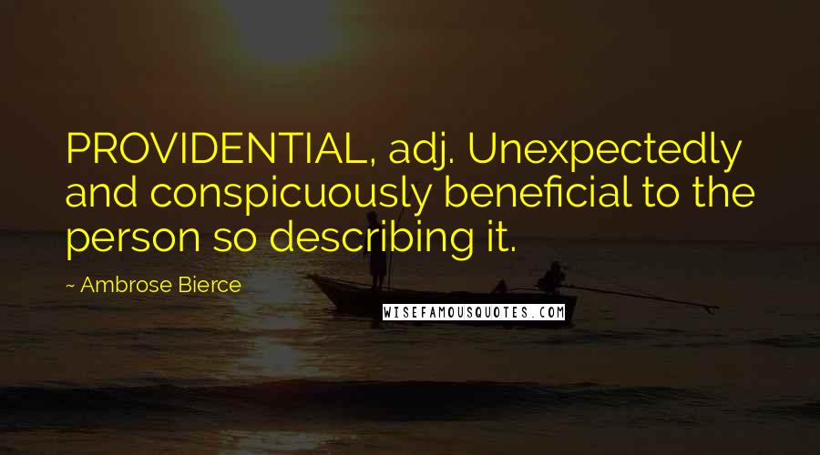 Ambrose Bierce Quotes: PROVIDENTIAL, adj. Unexpectedly and conspicuously beneficial to the person so describing it.