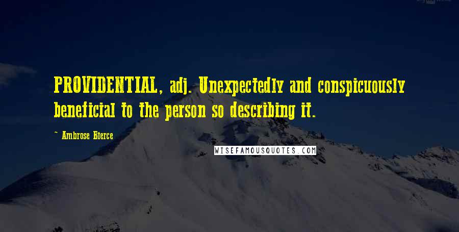 Ambrose Bierce Quotes: PROVIDENTIAL, adj. Unexpectedly and conspicuously beneficial to the person so describing it.