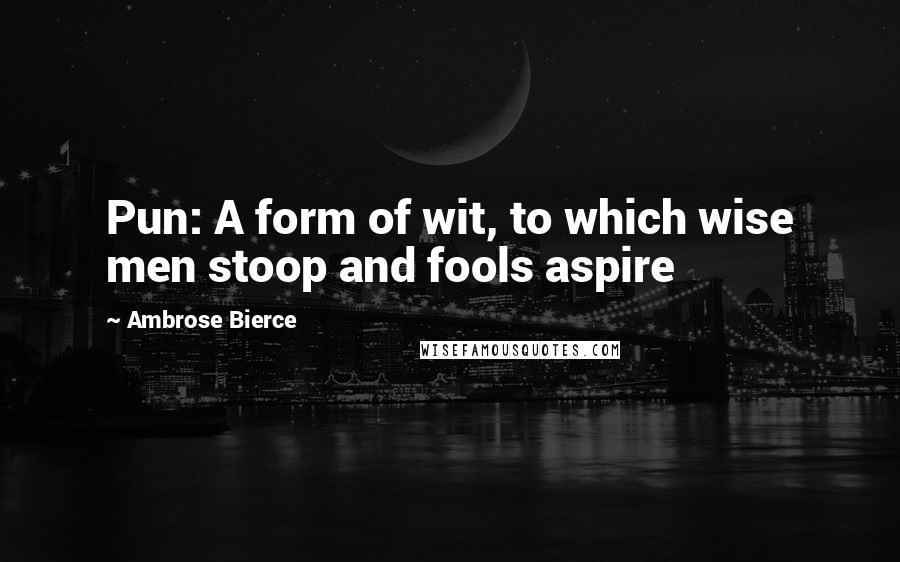 Ambrose Bierce Quotes: Pun: A form of wit, to which wise men stoop and fools aspire
