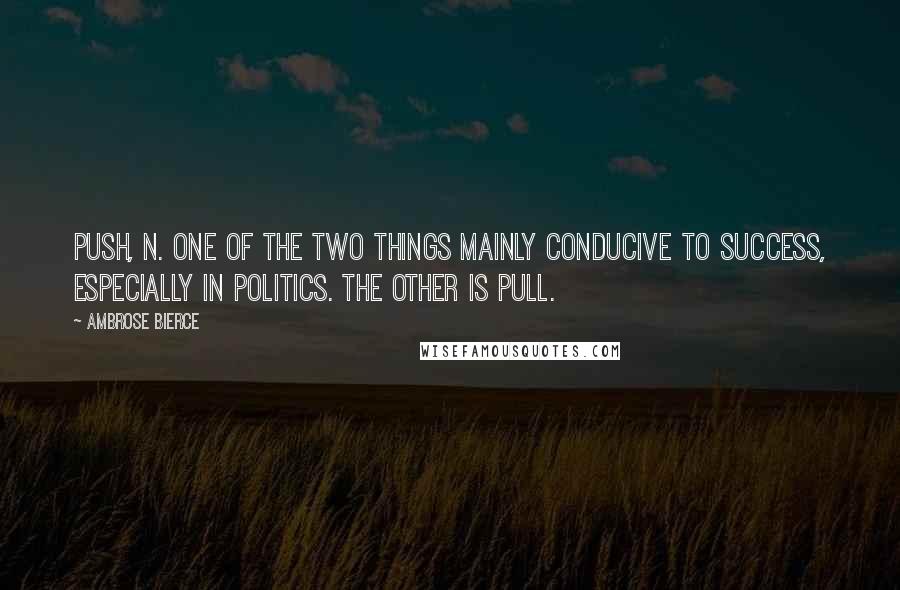 Ambrose Bierce Quotes: PUSH, n. One of the two things mainly conducive to success, especially in politics. The other is Pull.