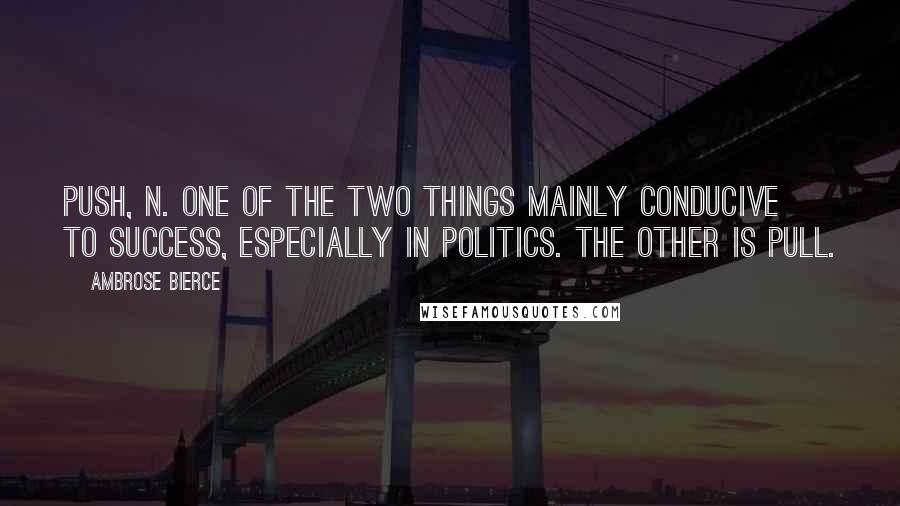 Ambrose Bierce Quotes: PUSH, n. One of the two things mainly conducive to success, especially in politics. The other is Pull.