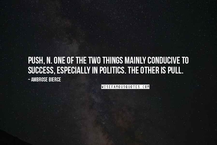 Ambrose Bierce Quotes: PUSH, n. One of the two things mainly conducive to success, especially in politics. The other is Pull.