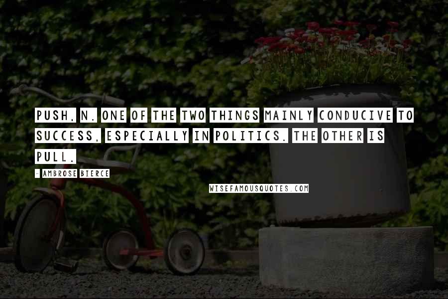 Ambrose Bierce Quotes: PUSH, n. One of the two things mainly conducive to success, especially in politics. The other is Pull.