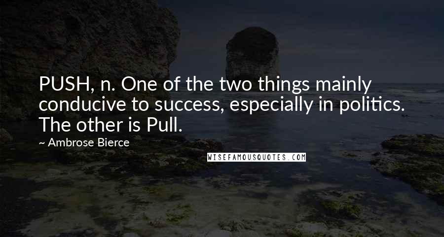 Ambrose Bierce Quotes: PUSH, n. One of the two things mainly conducive to success, especially in politics. The other is Pull.