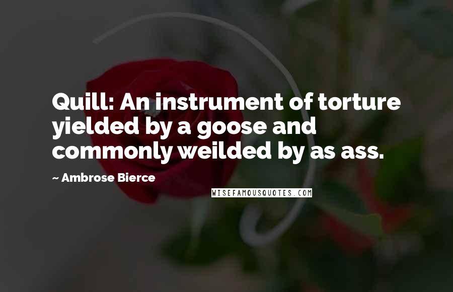 Ambrose Bierce Quotes: Quill: An instrument of torture yielded by a goose and commonly weilded by as ass.