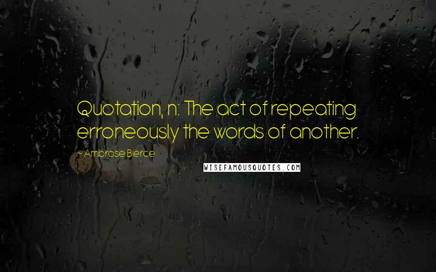 Ambrose Bierce Quotes: Quotation, n: The act of repeating erroneously the words of another.