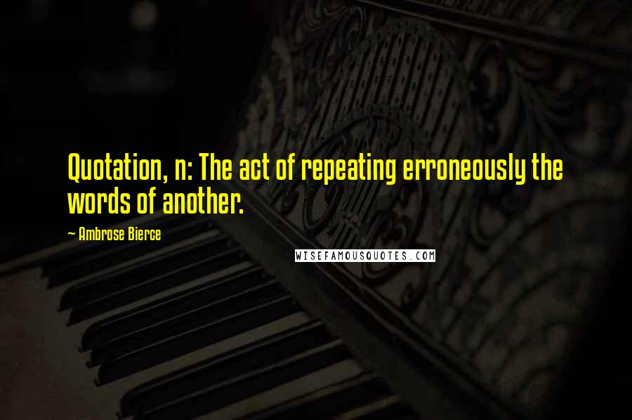 Ambrose Bierce Quotes: Quotation, n: The act of repeating erroneously the words of another.