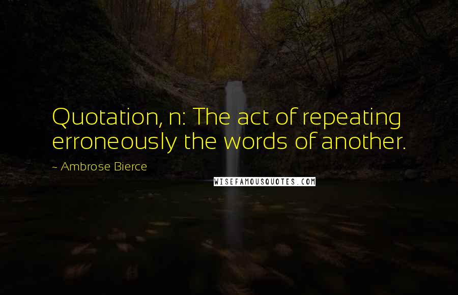 Ambrose Bierce Quotes: Quotation, n: The act of repeating erroneously the words of another.