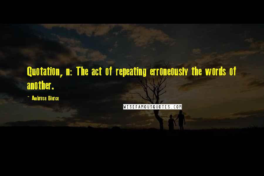 Ambrose Bierce Quotes: Quotation, n: The act of repeating erroneously the words of another.