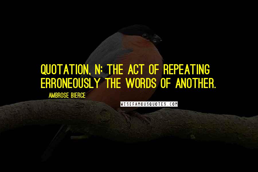 Ambrose Bierce Quotes: Quotation, n: The act of repeating erroneously the words of another.