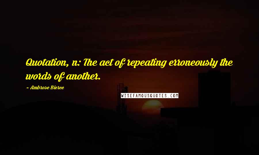 Ambrose Bierce Quotes: Quotation, n: The act of repeating erroneously the words of another.