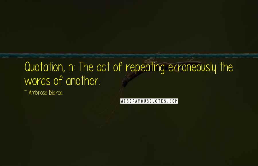 Ambrose Bierce Quotes: Quotation, n: The act of repeating erroneously the words of another.