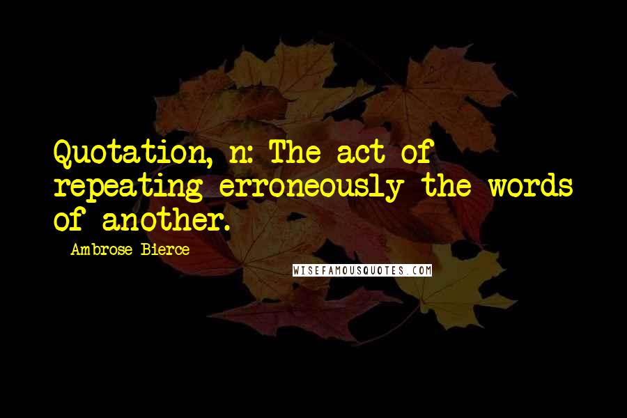 Ambrose Bierce Quotes: Quotation, n: The act of repeating erroneously the words of another.