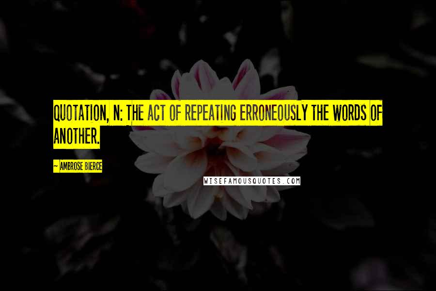 Ambrose Bierce Quotes: Quotation, n: The act of repeating erroneously the words of another.