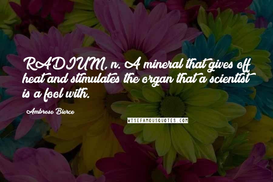 Ambrose Bierce Quotes: RADIUM, n. A mineral that gives off heat and stimulates the organ that a scientist is a fool with.