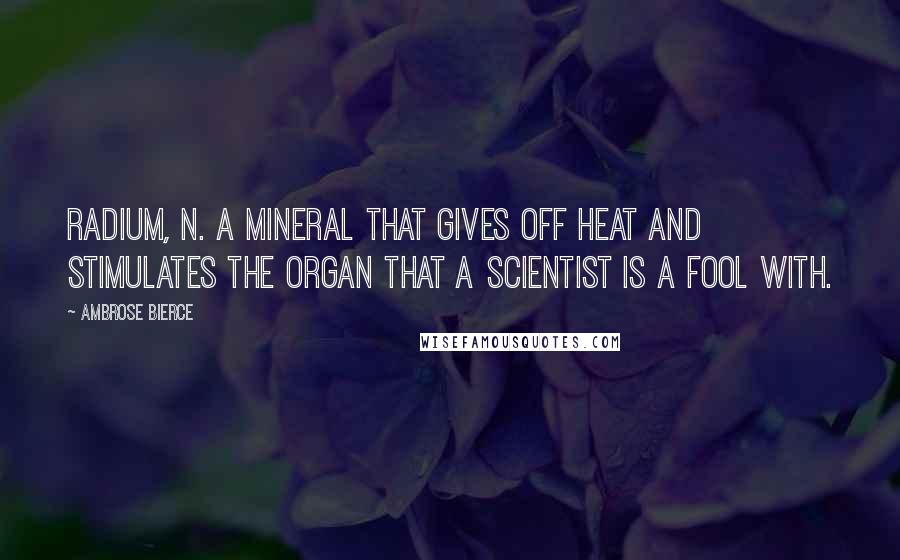 Ambrose Bierce Quotes: RADIUM, n. A mineral that gives off heat and stimulates the organ that a scientist is a fool with.