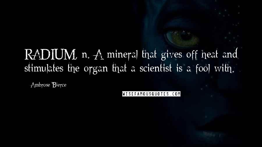 Ambrose Bierce Quotes: RADIUM, n. A mineral that gives off heat and stimulates the organ that a scientist is a fool with.