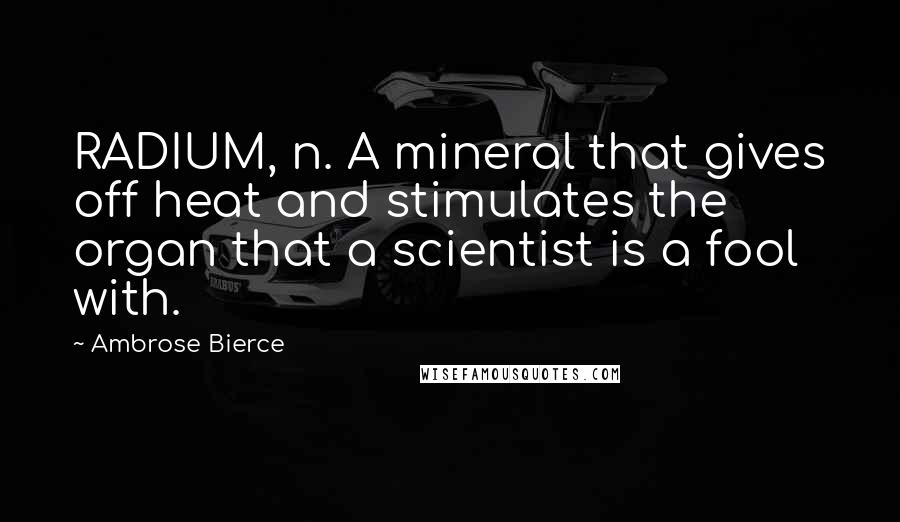 Ambrose Bierce Quotes: RADIUM, n. A mineral that gives off heat and stimulates the organ that a scientist is a fool with.