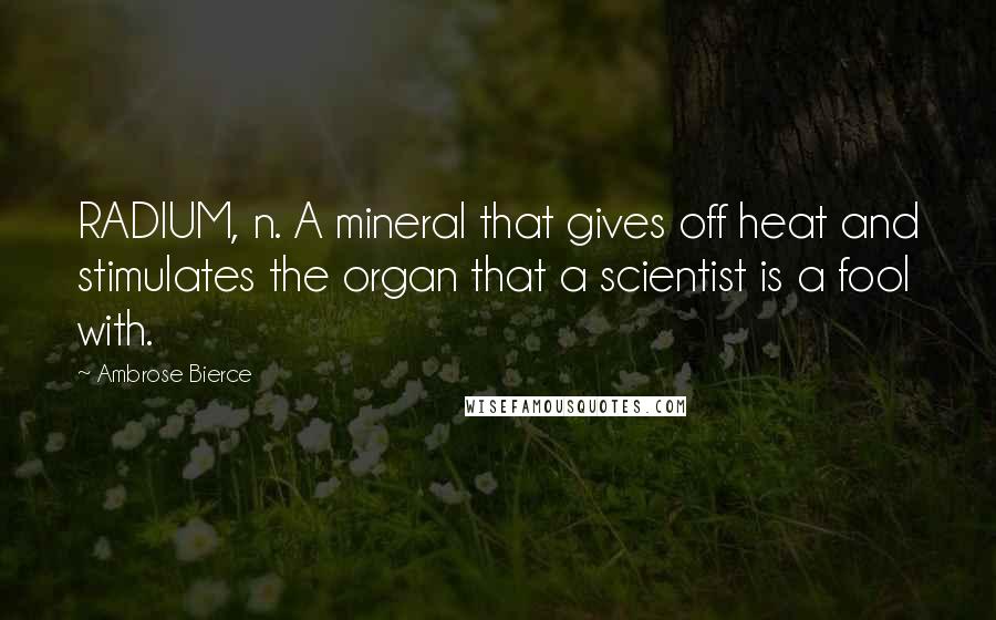 Ambrose Bierce Quotes: RADIUM, n. A mineral that gives off heat and stimulates the organ that a scientist is a fool with.