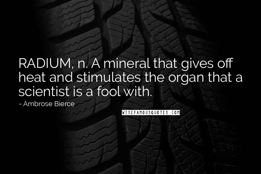 Ambrose Bierce Quotes: RADIUM, n. A mineral that gives off heat and stimulates the organ that a scientist is a fool with.