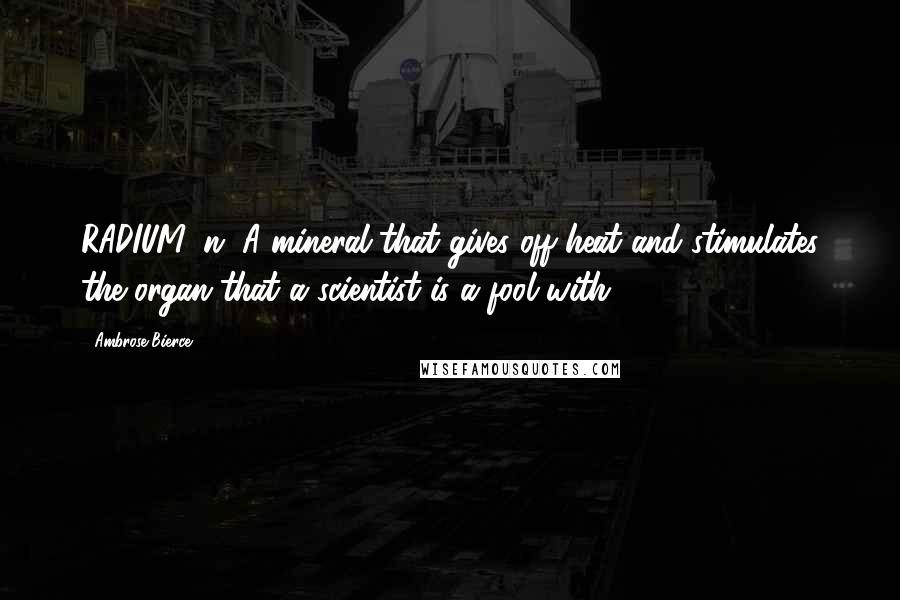 Ambrose Bierce Quotes: RADIUM, n. A mineral that gives off heat and stimulates the organ that a scientist is a fool with.