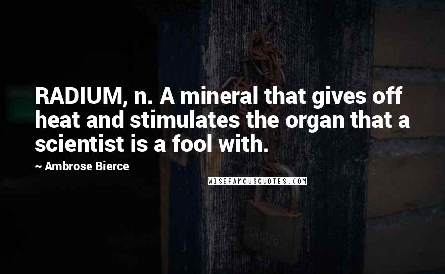 Ambrose Bierce Quotes: RADIUM, n. A mineral that gives off heat and stimulates the organ that a scientist is a fool with.