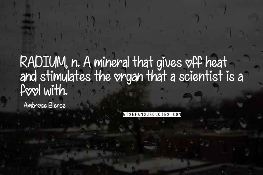 Ambrose Bierce Quotes: RADIUM, n. A mineral that gives off heat and stimulates the organ that a scientist is a fool with.