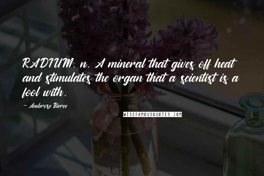 Ambrose Bierce Quotes: RADIUM, n. A mineral that gives off heat and stimulates the organ that a scientist is a fool with.