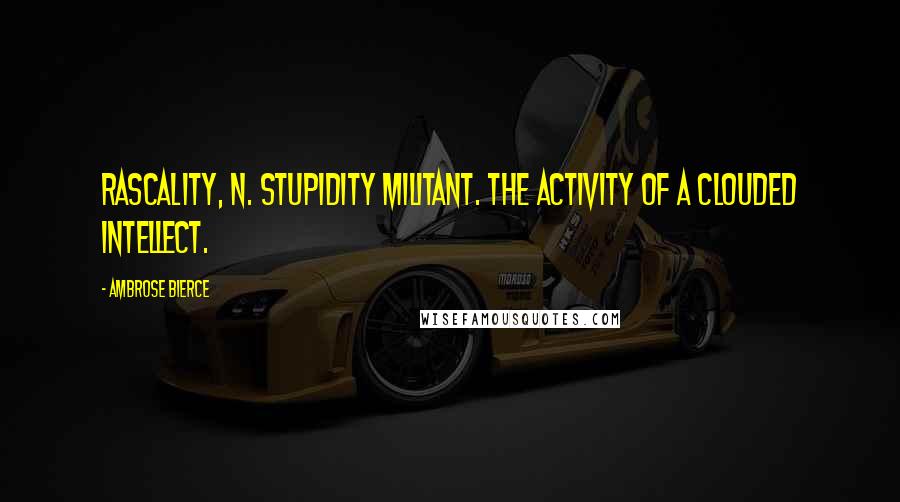 Ambrose Bierce Quotes: RASCALITY, n. Stupidity militant. The activity of a clouded intellect.