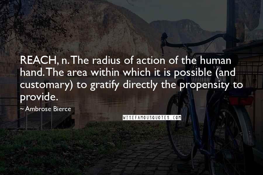 Ambrose Bierce Quotes: REACH, n. The radius of action of the human hand. The area within which it is possible (and customary) to gratify directly the propensity to provide.