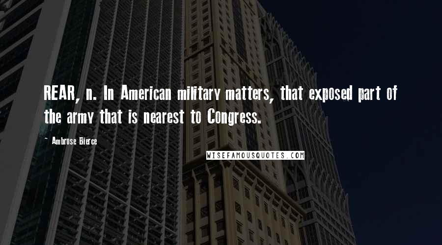 Ambrose Bierce Quotes: REAR, n. In American military matters, that exposed part of the army that is nearest to Congress.