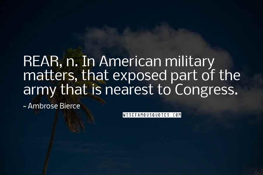 Ambrose Bierce Quotes: REAR, n. In American military matters, that exposed part of the army that is nearest to Congress.