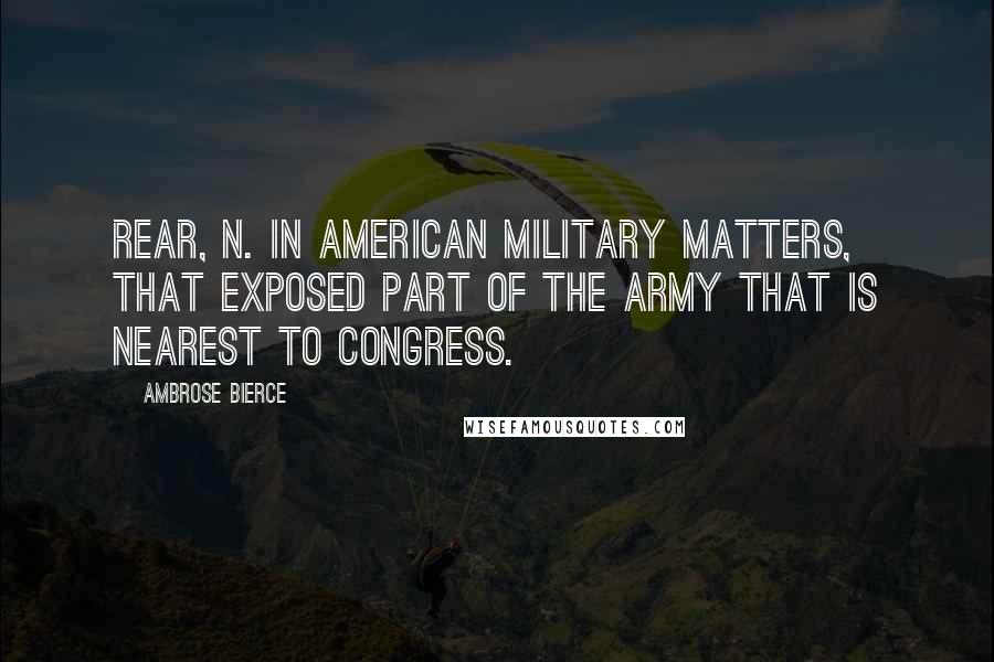 Ambrose Bierce Quotes: REAR, n. In American military matters, that exposed part of the army that is nearest to Congress.