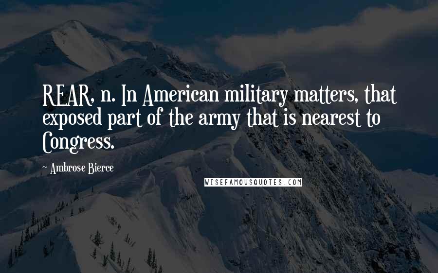 Ambrose Bierce Quotes: REAR, n. In American military matters, that exposed part of the army that is nearest to Congress.