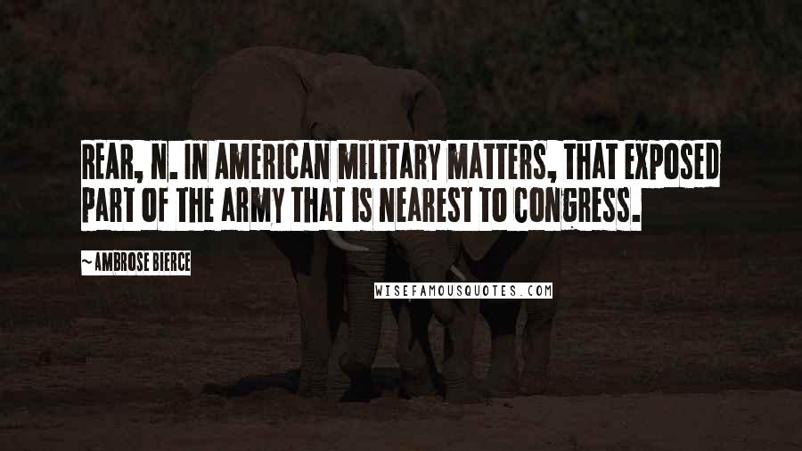 Ambrose Bierce Quotes: REAR, n. In American military matters, that exposed part of the army that is nearest to Congress.