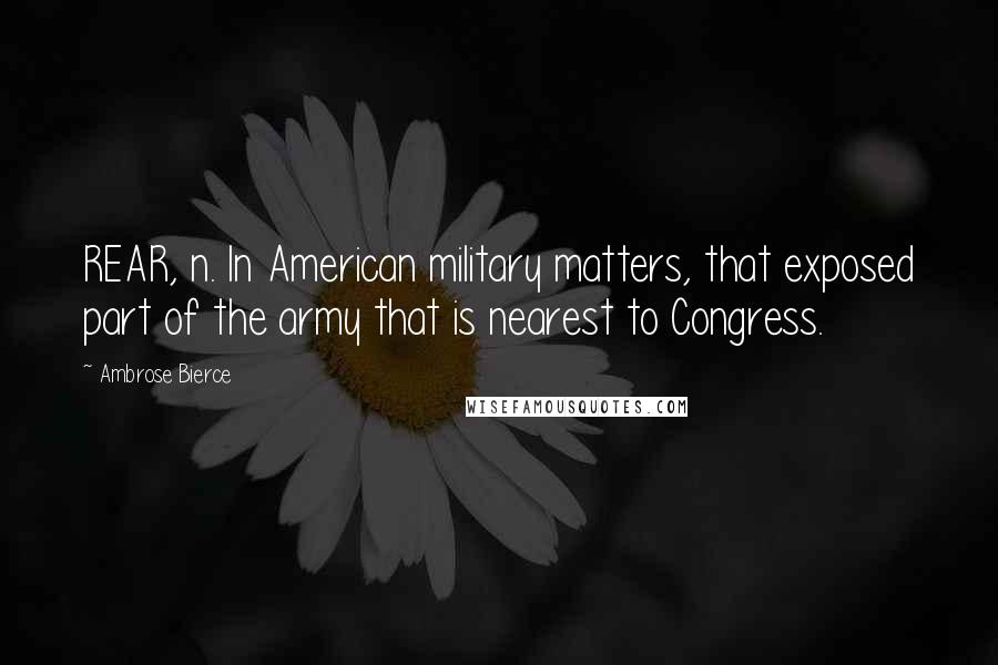 Ambrose Bierce Quotes: REAR, n. In American military matters, that exposed part of the army that is nearest to Congress.