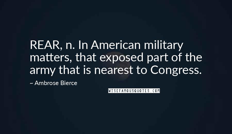 Ambrose Bierce Quotes: REAR, n. In American military matters, that exposed part of the army that is nearest to Congress.