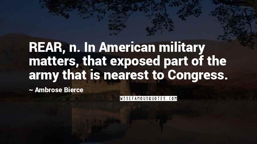 Ambrose Bierce Quotes: REAR, n. In American military matters, that exposed part of the army that is nearest to Congress.