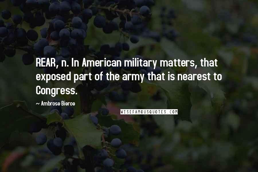 Ambrose Bierce Quotes: REAR, n. In American military matters, that exposed part of the army that is nearest to Congress.