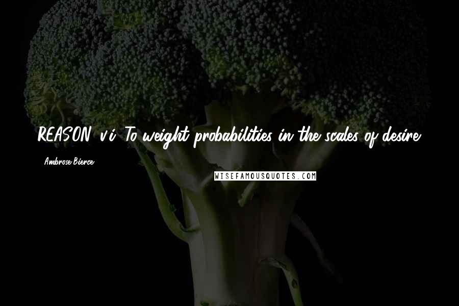 Ambrose Bierce Quotes: REASON, v.i. To weight probabilities in the scales of desire.