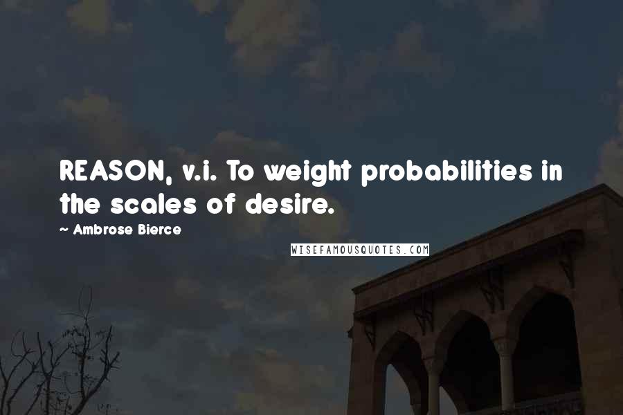 Ambrose Bierce Quotes: REASON, v.i. To weight probabilities in the scales of desire.