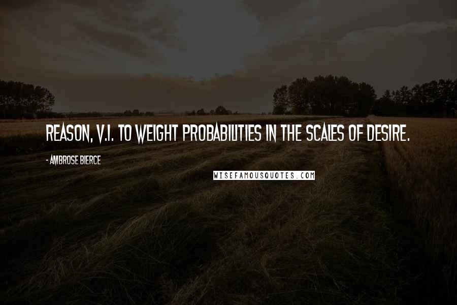 Ambrose Bierce Quotes: REASON, v.i. To weight probabilities in the scales of desire.