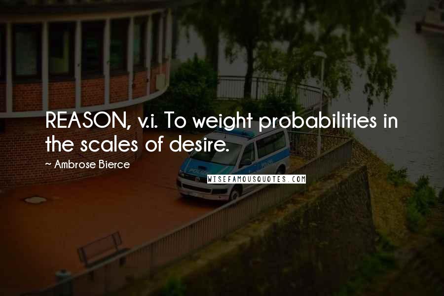 Ambrose Bierce Quotes: REASON, v.i. To weight probabilities in the scales of desire.