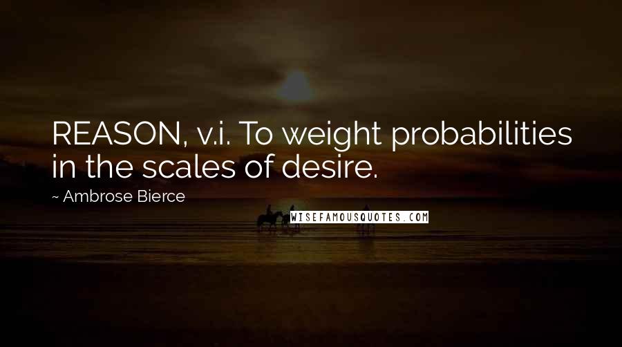 Ambrose Bierce Quotes: REASON, v.i. To weight probabilities in the scales of desire.