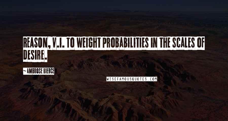 Ambrose Bierce Quotes: REASON, v.i. To weight probabilities in the scales of desire.