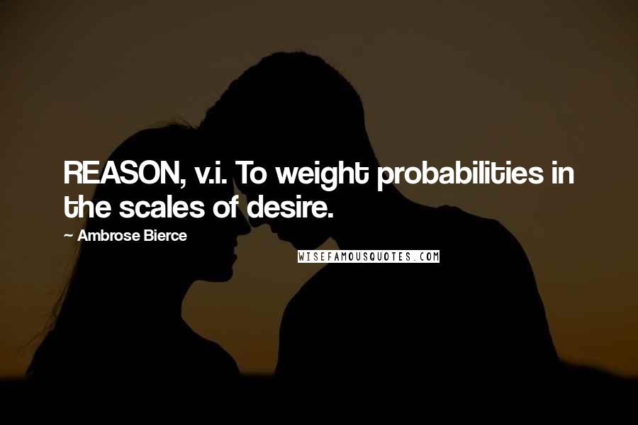 Ambrose Bierce Quotes: REASON, v.i. To weight probabilities in the scales of desire.